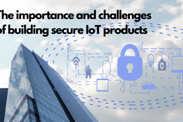 The importance and challenges of building secure IoT products